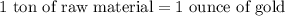 1\ \text{ton of raw material}=1\ \text{ounce of gold}