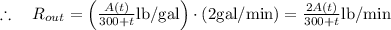 \therefore \quad R_{o u t}=\left(\frac{A(t)}{300+t} \mathrm{lb} / \mathrm{gal}\right) \cdot(2 \mathrm{gal} / \mathrm{min})=\frac{2 A(t)}{300+t} \mathrm{lb} / \mathrm{min}