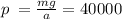 p \:  =  \frac{mg}{ a}  = 40000