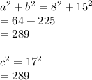 {a}^{2}  + b {}^{2}  =  {8}^{2}  +  {15}^{2}  \\  = 64 +  225 \\  = 289 \\   \\  {c}^{2}  =  {17}^{2}  \\  = 289