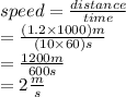 speed =  \frac{distance}{time}  \\  =  \frac{(1.2 \times 1000)m}{(10 \times 60)s}  \\  =  \frac{1200m}{600s}  \\  = 2 \frac{m}{s}