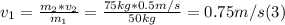 v_{1} = \frac{m_{2}*v_{2}}{m_{1} } = \frac{75 kg*0.5m/s}{50kg} = 0.75 m/s (3)