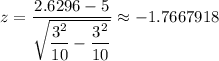 z=\dfrac{2.6296-5}{\sqrt{\dfrac{3^{2} }{10}-\dfrac{3^{2}}{10}}} \approx -1.7667918