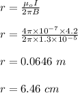 r =  \frac{\mu_o I}{2\pi B}\\\\r =  \frac{4\pi \times 10^{-7} \times 4.2 }{2\pi \times 1.3 \times 10^{-5}}\\\\r = 0.0646 \ m\\\\r = 6.46 \ cm