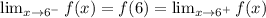 \lim_{x\to 6^-}f(x)=f(6)=\lim_{x\to 6^+}f(x)