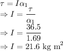 \tau=I\alpha_1\\\Rightarrow I=\dfrac{\tau}{\alpha_1}\\\Rightarrow I=\dfrac{36.5}{1.69}\\\Rightarrow I=21.6\ \text{kg m}^2