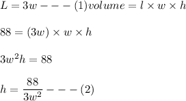 L = 3w --- (1)volume = l \times w \times h \\ \\ 88 =  (3w)   \times w  \times h \\ \\ 3w^2 h= 88 \\ \\ h = \dfrac{88}{3w^2}--- (2) \\ \\