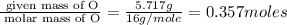 \frac{\text{ given mass of O}}{\text{ molar mass of O}}= \frac{5.717g}{16g/mole}=0.357moles