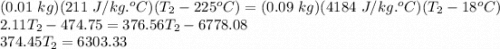 (0.01\ kg)(211\ J/kg.^oC)(T_2-225^oC) = (0.09\ kg)(4184\ J/kg.^oC)(T_2-18^oC)\\2.11 T_2 - 474.75 = 376.56T_2 - 6778.08\\374.45T_2 = 6303.33\\