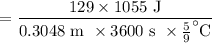 $=\frac{129 \times 1055 \text{ J}}{0.3048 \text{ m} \ \times 3600 \text{ s}\ \times \frac{5}{9}^\circ \text{C}}$