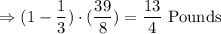 \Rightarrow (1-\dfrac{1}{3})\cdot (\dfrac{39}{8})=\dfrac{13}{4}\ \text{Pounds}