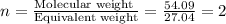 n=\frac{\text{Molecular weight }}{\text{Equivalent weight}}=\frac{54.09}{27.04}=2