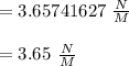 =3.65741627\  \frac{N}{M}\\\\=3.65\  \frac{N}{M}\\\\