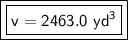 \boxed {\boxed {\sf v= 2463.0 \ yd^3}}