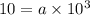 10 = a \times 10 {}^{3}