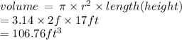 volume \:  = \: \pi \times r {}^{2} \times length(height) \\  = 3.14 \times 2f \times 17ft \\  =  106.76ft {}^{3}