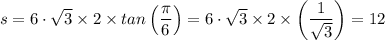 s = 6 \cdot \sqrt{3}  \times 2 \times tan \left(\dfrac{\pi}{6} \right) = 6 \cdot \sqrt{3}  \times 2 \times \left(\dfrac{1}{\sqrt{3} } \right) = 12
