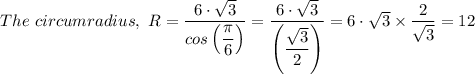 The \ circumradius, \  R = \dfrac{6 \cdot \sqrt{3} }{cos \left(\dfrac{\pi}{6} \right)} = \dfrac{6 \cdot \sqrt{3} }{\left(\dfrac{\sqrt{3} }{2} \right)} = 6 \cdot \sqrt{3}  \times \dfrac{2}{\sqrt{3} }  = 12