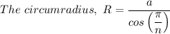 The \ circumradius, \  R = \dfrac{a}{cos \left(\dfrac{\pi}{n} \right)}