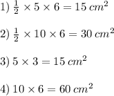 1) \:  \frac{1}{2}  \times 5 \times 6 = 15 \:  {cm}^{2}  \\  \\ 2) \:  \frac{1}{2}  \times 10 \times 6 = 30 \:  {cm}^{2}   \\  \\ 3) \: 5 \times 3 = 15 \:  {cm}^{2}  \\  \\ 4) \: 10 \times 6= 60\:  {cm}^{2}