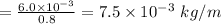 = \frac{6.0 \times 10^{-3}}{0.8} = 7.5 \times 10^{-3} \ kg/m