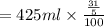 = 425ml \times  \frac{ \frac{31}{5} }{100}