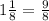 1\frac{1}{8} =\frac{9}{8}