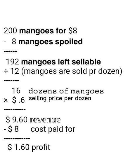A woman bought 200 mangoes for $8.00. she discovered that 8 of the mangoes got spoiled,but then sold