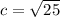 c =  \sqrt{25}