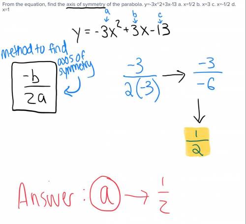 From the equation, find the axis of symmetry of the parabola. y=-3x^2+3x-13 a. x=1/2 b. x=3 c. x=-1/