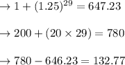 \to 1 + (1.25)^{29} = 647.23\\\\\to  200 + (20 \times 29) = 780\\\\\to 780 - 646.23 = 132.77\\\\