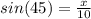 sin(45) =  \frac{x}{10}