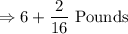 \Rightarrow 6+\dfrac{2}{16}\ \text{Pounds}