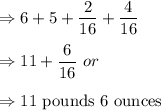 \Rightarrow 6+5+\dfrac{2}{16}+\dfrac{4}{16}\\\\\Rightarrow 11+\dfrac{6}{16}\ or\\\\\Rightarrow 11\ \text{pounds}\ 6\ \text{ounces}