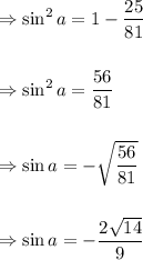 \\\\\Rightarrow \sin^2 a=1-\dfrac{25}{81}\\\\\\\Rightarrow \sin^2 a=\dfrac{56}{81}\\\\\\\Rightarrow \sin a=-\sqrt{\dfrac{56}{81}}\\\\\\\Rightarrow \sin a=-\dfrac{2\sqrt{14}}{9}