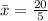 \bar x = \frac{20}{5}