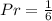 Pr = \frac{1}{6}