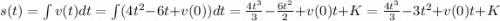 s(t) = \int v(t) dt = \int (4t^2 - 6t + v(0)) dt = \frac{4t^3}{3} - \frac{6t^2}{2} + v(0)t + K = \frac{4t^3}{3} - 3t^2 + v(0)t + K