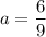 a=\dfrac{6}{9}