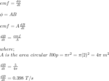 emf = \frac{d\phi}{dt} \\\\\phi = AB\\\\emf = A\frac{dB}{dt} \\\\\frac{dB}{dt}  = \frac{emf}{A} \\\\where;\\A \ is \ the \ area \ circular \ l00p = \pi r^2 = \pi (2)^2 = 4\pi \ m^2\\\\\frac{dB}{dt}  = \frac{5}{4\pi} \\\\\frac{dB}{dt}  = 0.398 \ T/s