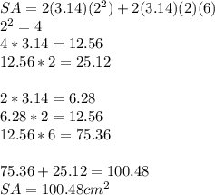 SA=2(3.14)(2^2)+2(3.14)(2)(6)\\2^2=4\\4*3.14=12.56\\12.56*2=25.12\\\\2*3.14=6.28\\6.28*2=12.56\\12.56*6=75.36\\\\75.36+25.12=100.48\\SA=100.48cm^2