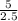 \frac{5}{2.5}