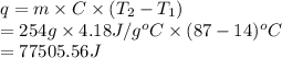 q = m \times C \times (T_{2} - T_{1})\\= 254 g \times 4.18 J/g^{o}C \times (87 - 14)^{o}C\\= 77505.56 J