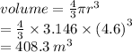 volume =  \frac{4}{3} \pi {r}^{3}  \\  =  \frac{4}{3}  \times 3.146 \times  {(4.6)}^{3}  \\  = 408.3 \:  {m}^{3}
