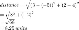 distance =  \sqrt{ {(3 - ( - 5))}^{2} +  {(2 - 4)}^{2}  }  \\  =  \sqrt{ {8  {}^{2} +  {( - 2)}^{2} } }  \\  =  \sqrt{68}  \\  = 8.25 \: units