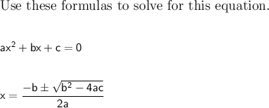 \large\text{Use these formulas to solve for this equation.}\\\\\\\mathsf{ax^2 + bx + c = 0}\\\\\\\mathsf{x = \dfrac{-b \pm\sqrt{b^2-4ac}}{2a}}