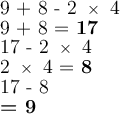 \large\text{9 + 8 - 2 }\times\large\text{ 4}\\\large\text{9 + 8 = \bf 17}\\\large\text{17 - 2 }\times\large\text{ 4}\\\large\text{2 }\times\large\text{ 4 = \bf 8}\\\large\text{17 - 8 }\\\large\text{\bf = 9}