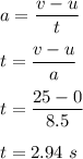 a=\dfrac{v-u}{t}\\\\t=\dfrac{v-u}{a}\\\\t=\dfrac{25-0}{8.5}\\\\t=2.94\ s