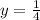 y = \frac{1}{4}