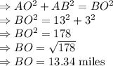 \Rightarrow AO^2+AB^2=BO^2\\\Rightarrow BO^2=13^2+3^2\\\Rightarrow BO^2=178\\\Rightarrow BO=\sqrt{178}\\\Rightarrow BO=13.34\ \text{miles}